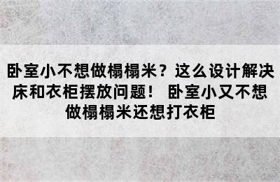 卧室小不想做榻榻米？这么设计解决床和衣柜摆放问题！ 卧室小又不想做榻榻米还想打衣柜